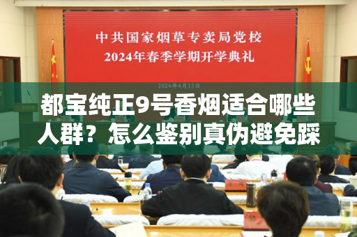 都宝纯正9号香烟适合哪些人群？怎么鉴别真伪避免踩坑？