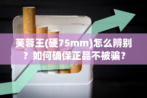 芙蓉王(硬75mm)怎么辨别？如何确保正品不被骗？